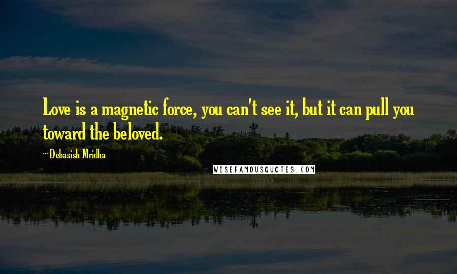 Debasish Mridha Quotes: Love is a magnetic force, you can't see it, but it can pull you toward the beloved.