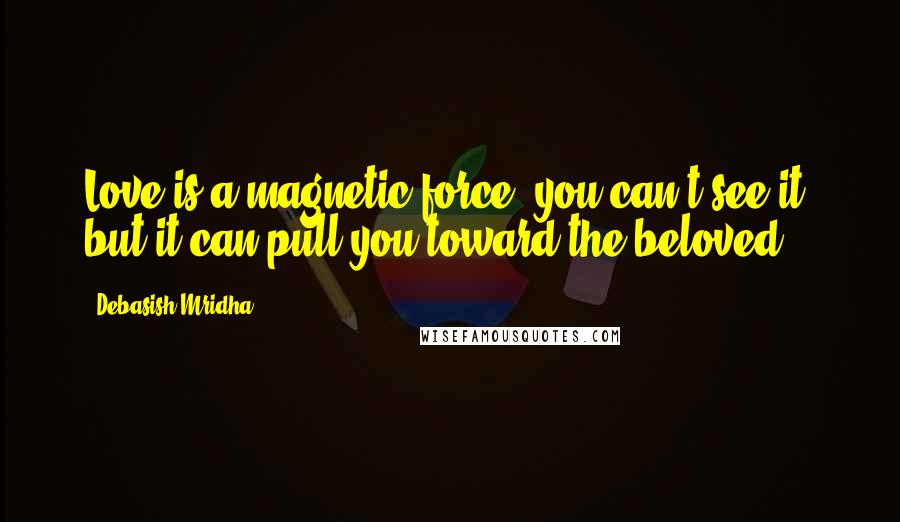 Debasish Mridha Quotes: Love is a magnetic force, you can't see it, but it can pull you toward the beloved.