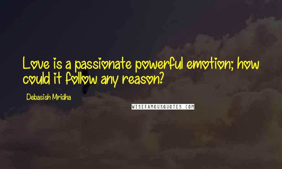 Debasish Mridha Quotes: Love is a passionate powerful emotion; how could it follow any reason?