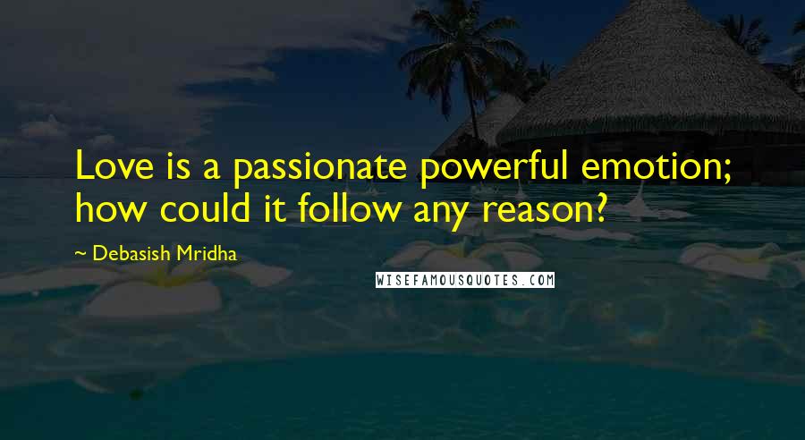 Debasish Mridha Quotes: Love is a passionate powerful emotion; how could it follow any reason?