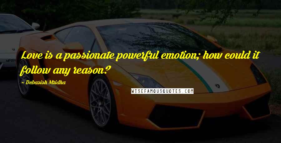 Debasish Mridha Quotes: Love is a passionate powerful emotion; how could it follow any reason?