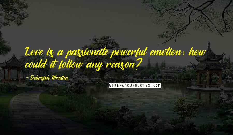 Debasish Mridha Quotes: Love is a passionate powerful emotion; how could it follow any reason?