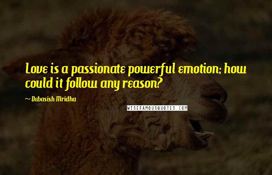 Debasish Mridha Quotes: Love is a passionate powerful emotion; how could it follow any reason?