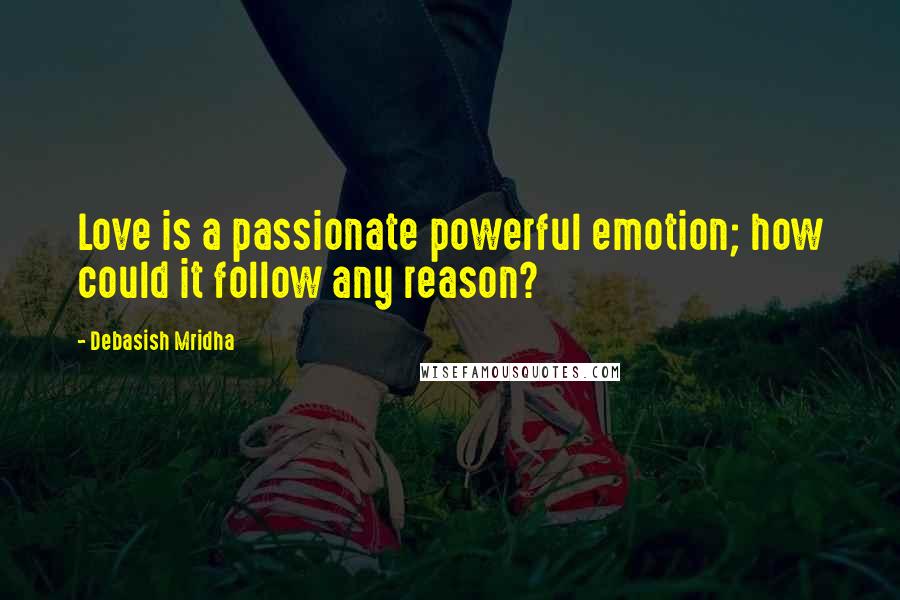 Debasish Mridha Quotes: Love is a passionate powerful emotion; how could it follow any reason?