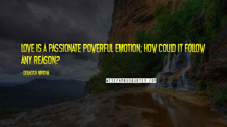 Debasish Mridha Quotes: Love is a passionate powerful emotion; how could it follow any reason?