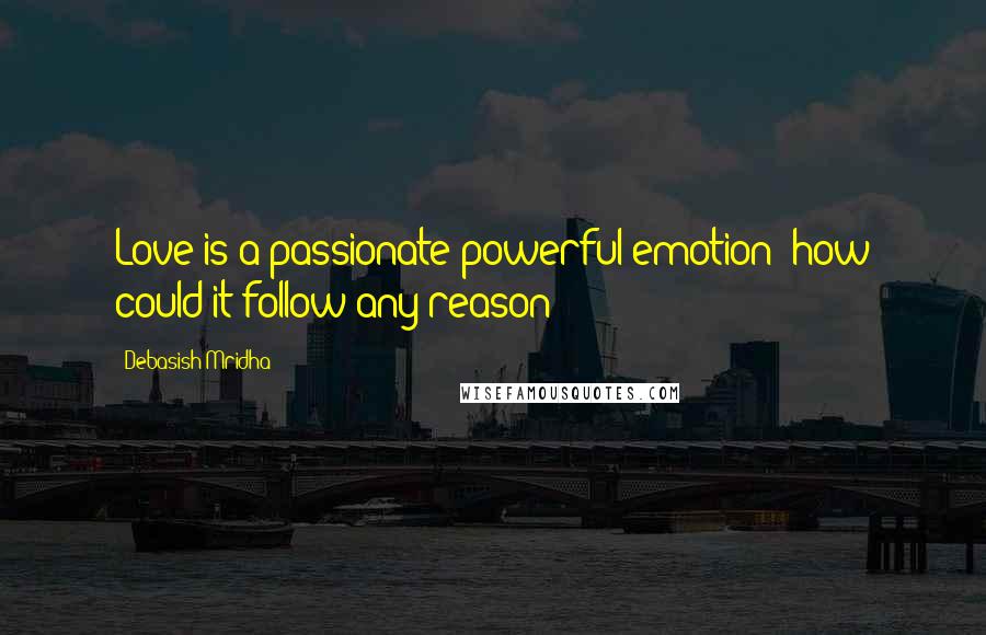 Debasish Mridha Quotes: Love is a passionate powerful emotion; how could it follow any reason?