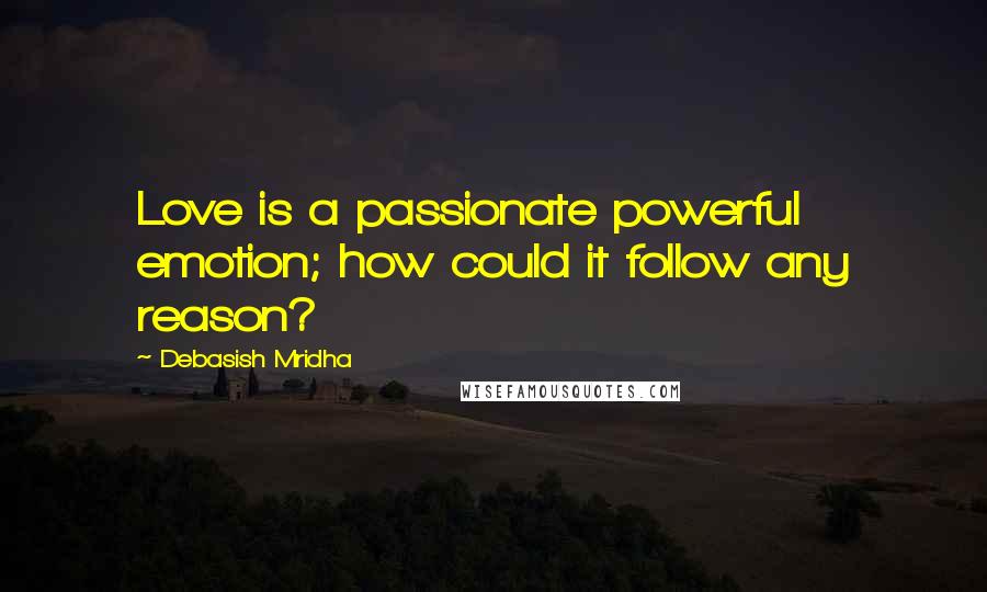 Debasish Mridha Quotes: Love is a passionate powerful emotion; how could it follow any reason?