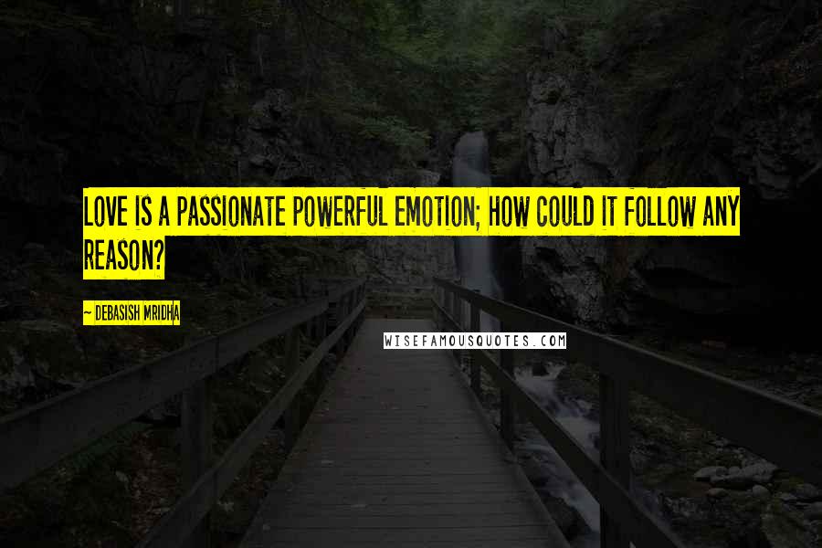 Debasish Mridha Quotes: Love is a passionate powerful emotion; how could it follow any reason?