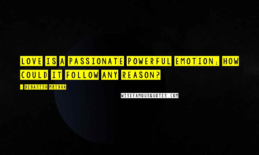 Debasish Mridha Quotes: Love is a passionate powerful emotion; how could it follow any reason?