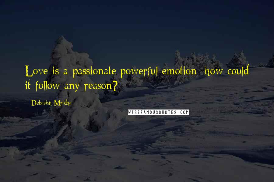 Debasish Mridha Quotes: Love is a passionate powerful emotion; how could it follow any reason?