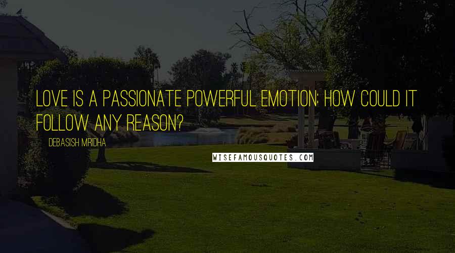 Debasish Mridha Quotes: Love is a passionate powerful emotion; how could it follow any reason?