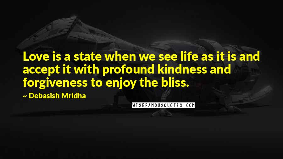Debasish Mridha Quotes: Love is a state when we see life as it is and accept it with profound kindness and forgiveness to enjoy the bliss.