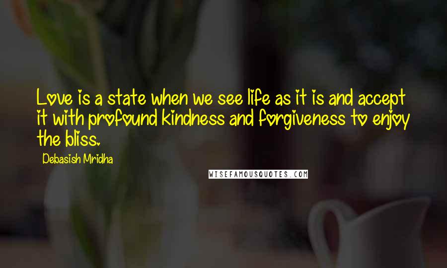 Debasish Mridha Quotes: Love is a state when we see life as it is and accept it with profound kindness and forgiveness to enjoy the bliss.