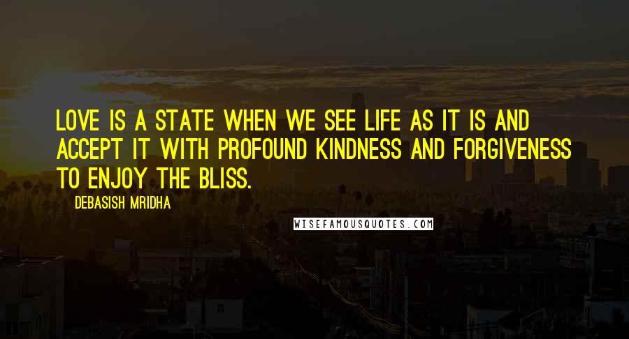 Debasish Mridha Quotes: Love is a state when we see life as it is and accept it with profound kindness and forgiveness to enjoy the bliss.