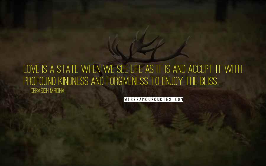 Debasish Mridha Quotes: Love is a state when we see life as it is and accept it with profound kindness and forgiveness to enjoy the bliss.