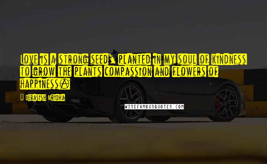 Debasish Mridha Quotes: Love is a strong seed, planted in my soul of kindness to grow the plants compassion and flowers of happiness.