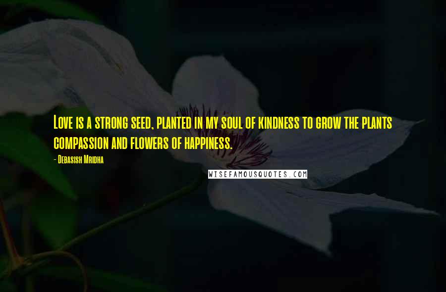 Debasish Mridha Quotes: Love is a strong seed, planted in my soul of kindness to grow the plants compassion and flowers of happiness.