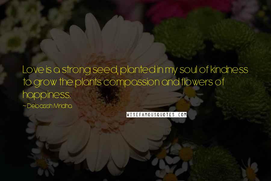 Debasish Mridha Quotes: Love is a strong seed, planted in my soul of kindness to grow the plants compassion and flowers of happiness.