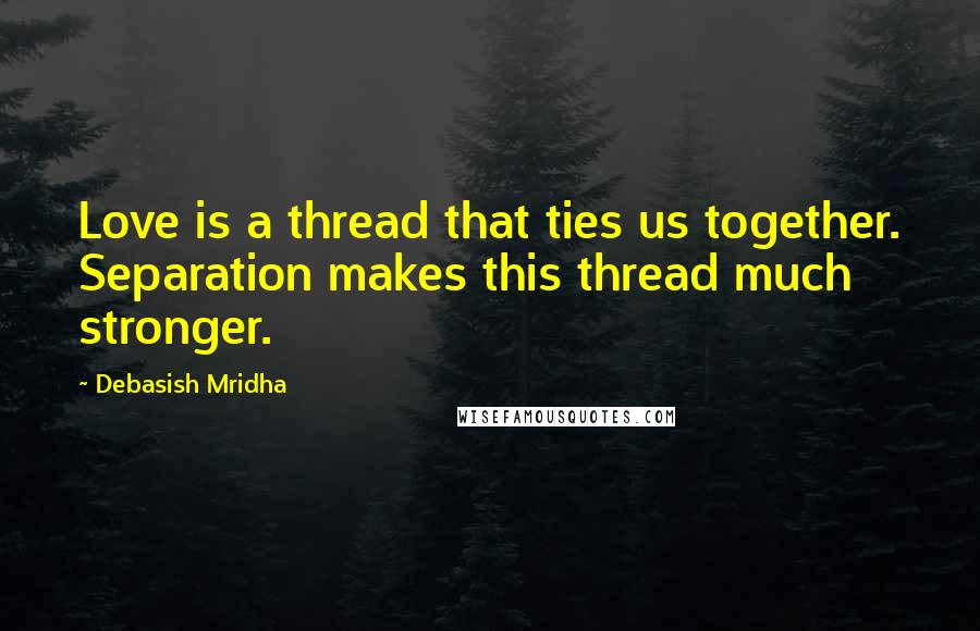 Debasish Mridha Quotes: Love is a thread that ties us together. Separation makes this thread much stronger.
