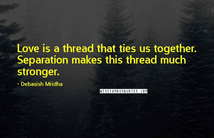 Debasish Mridha Quotes: Love is a thread that ties us together. Separation makes this thread much stronger.