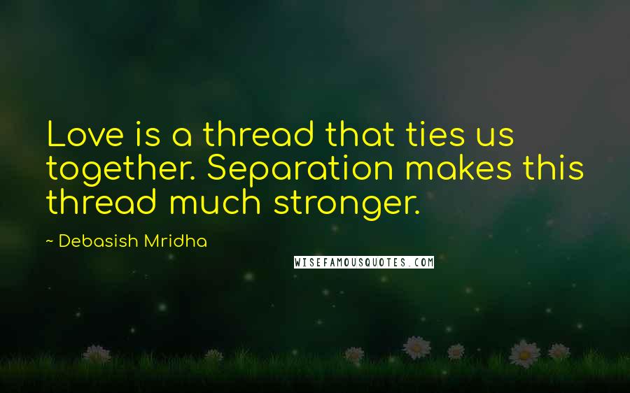 Debasish Mridha Quotes: Love is a thread that ties us together. Separation makes this thread much stronger.