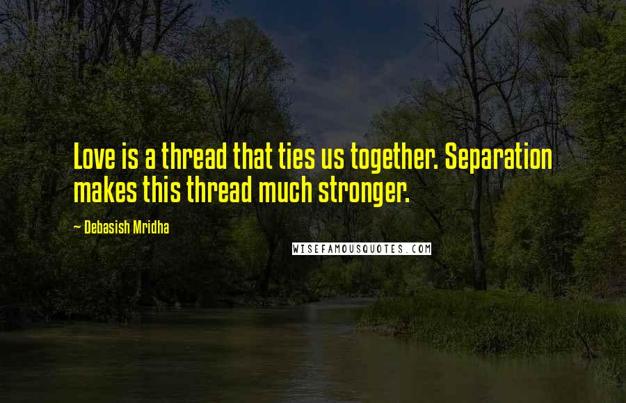 Debasish Mridha Quotes: Love is a thread that ties us together. Separation makes this thread much stronger.