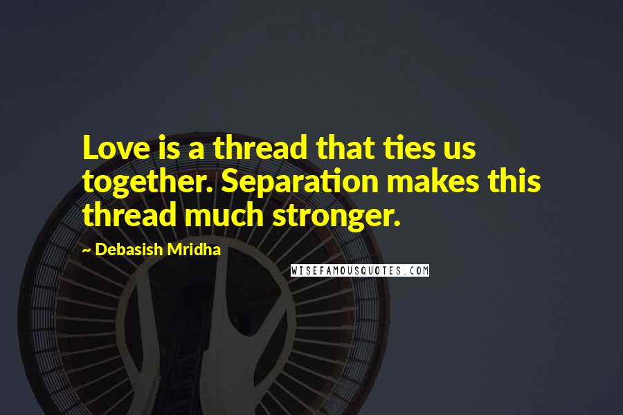 Debasish Mridha Quotes: Love is a thread that ties us together. Separation makes this thread much stronger.