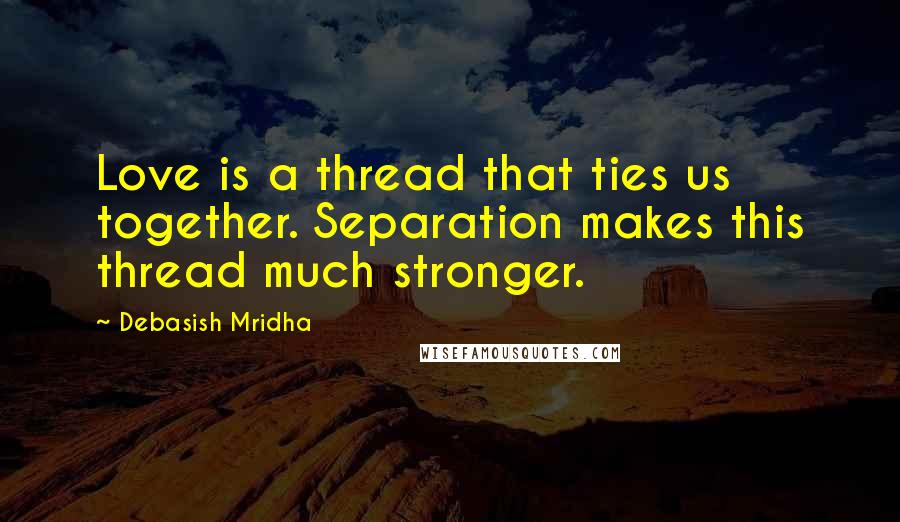 Debasish Mridha Quotes: Love is a thread that ties us together. Separation makes this thread much stronger.