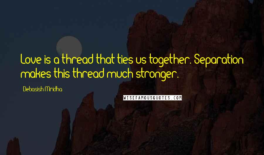 Debasish Mridha Quotes: Love is a thread that ties us together. Separation makes this thread much stronger.