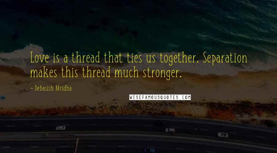 Debasish Mridha Quotes: Love is a thread that ties us together. Separation makes this thread much stronger.