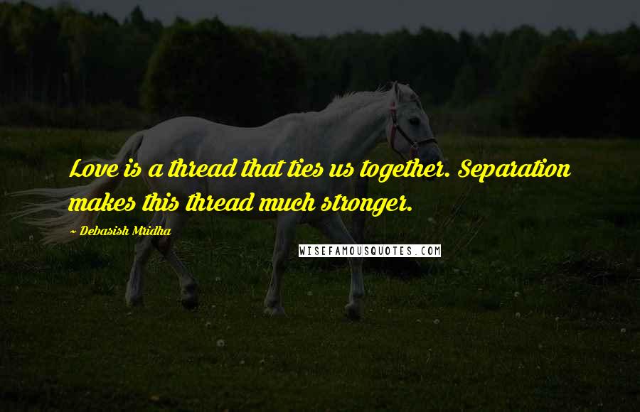 Debasish Mridha Quotes: Love is a thread that ties us together. Separation makes this thread much stronger.