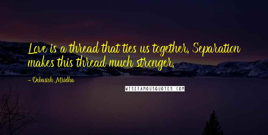 Debasish Mridha Quotes: Love is a thread that ties us together. Separation makes this thread much stronger.
