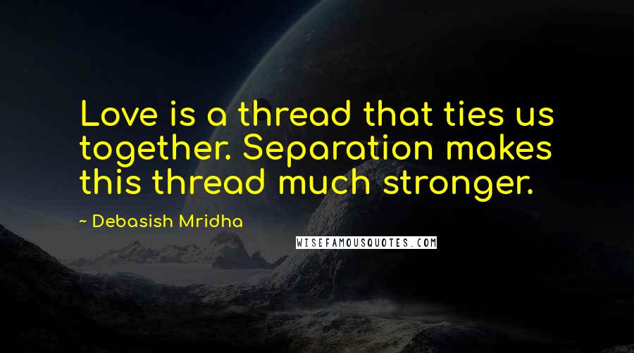 Debasish Mridha Quotes: Love is a thread that ties us together. Separation makes this thread much stronger.