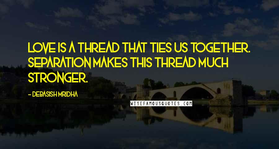 Debasish Mridha Quotes: Love is a thread that ties us together. Separation makes this thread much stronger.