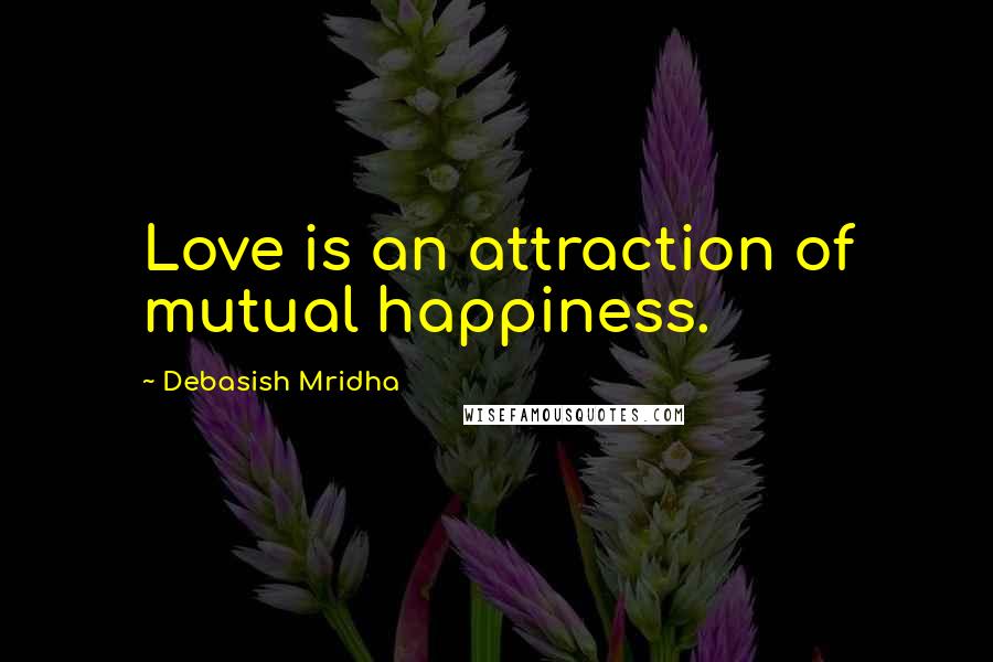 Debasish Mridha Quotes: Love is an attraction of mutual happiness.