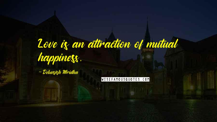 Debasish Mridha Quotes: Love is an attraction of mutual happiness.