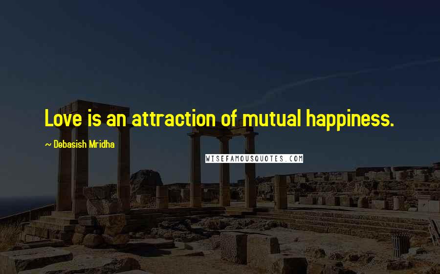 Debasish Mridha Quotes: Love is an attraction of mutual happiness.