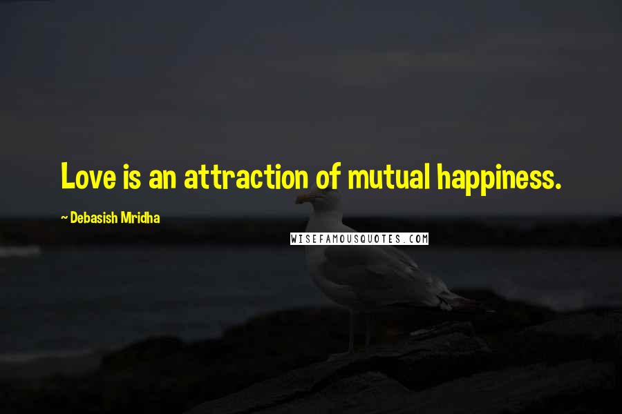 Debasish Mridha Quotes: Love is an attraction of mutual happiness.