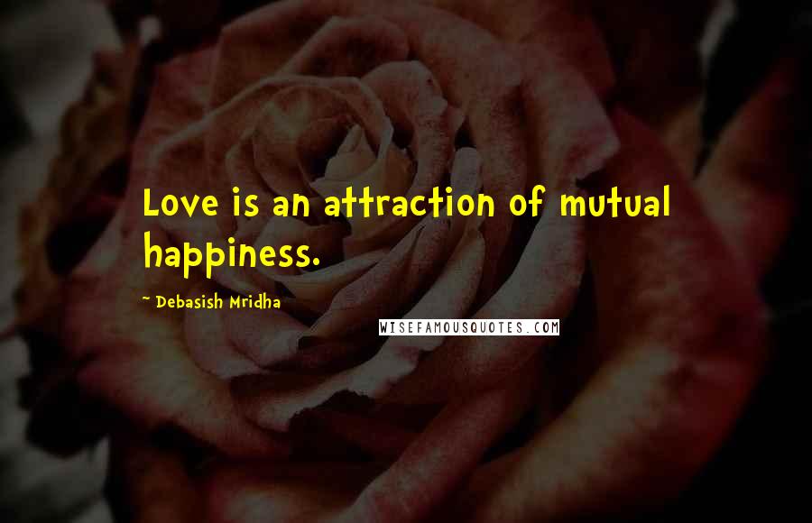 Debasish Mridha Quotes: Love is an attraction of mutual happiness.