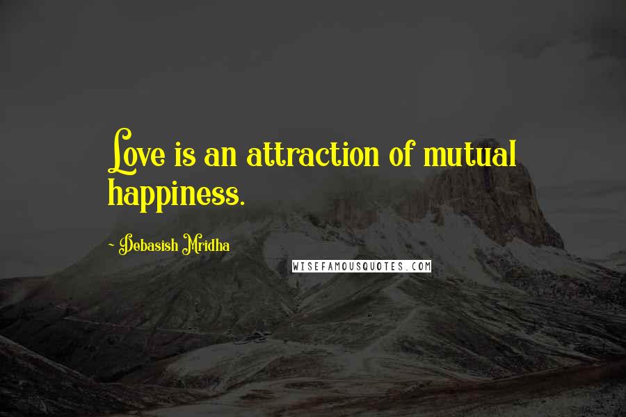 Debasish Mridha Quotes: Love is an attraction of mutual happiness.