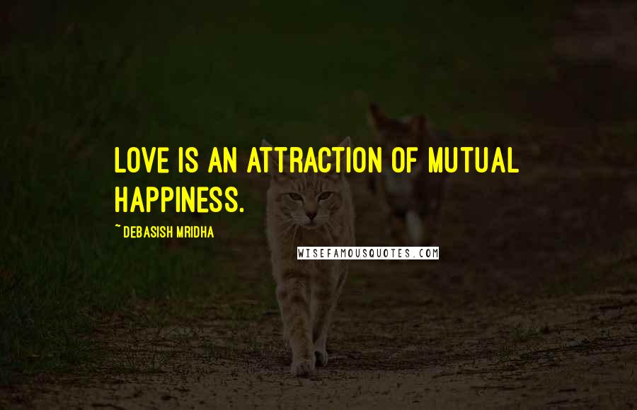 Debasish Mridha Quotes: Love is an attraction of mutual happiness.