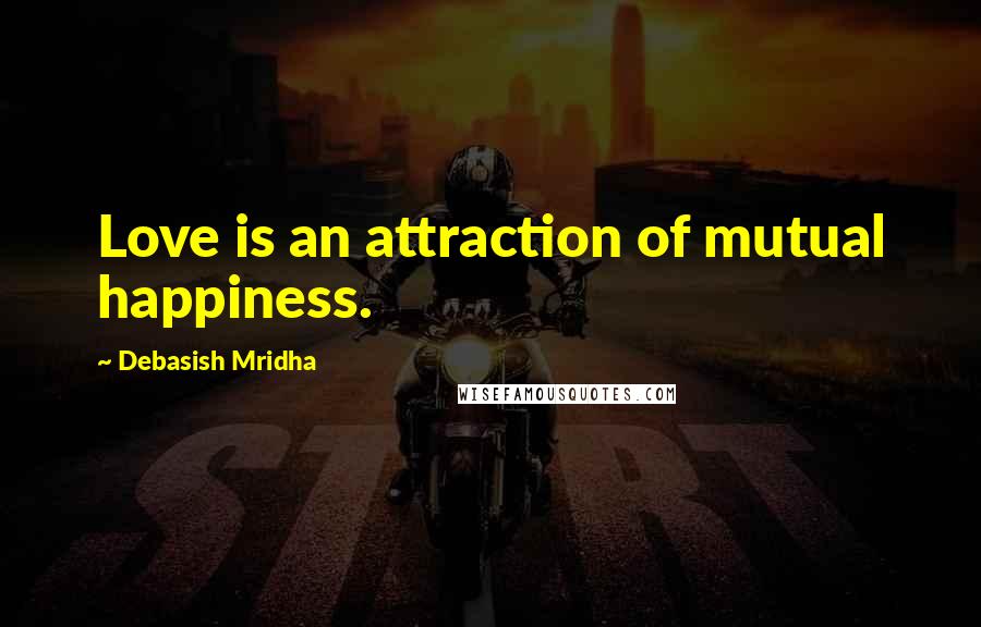 Debasish Mridha Quotes: Love is an attraction of mutual happiness.