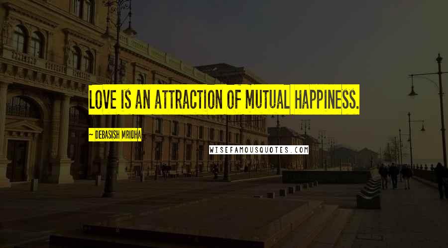 Debasish Mridha Quotes: Love is an attraction of mutual happiness.