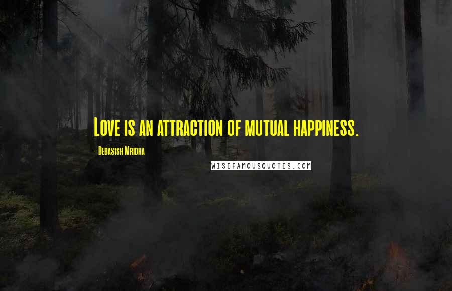 Debasish Mridha Quotes: Love is an attraction of mutual happiness.