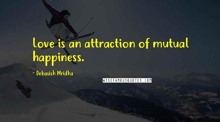 Debasish Mridha Quotes: Love is an attraction of mutual happiness.