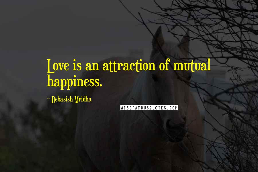 Debasish Mridha Quotes: Love is an attraction of mutual happiness.