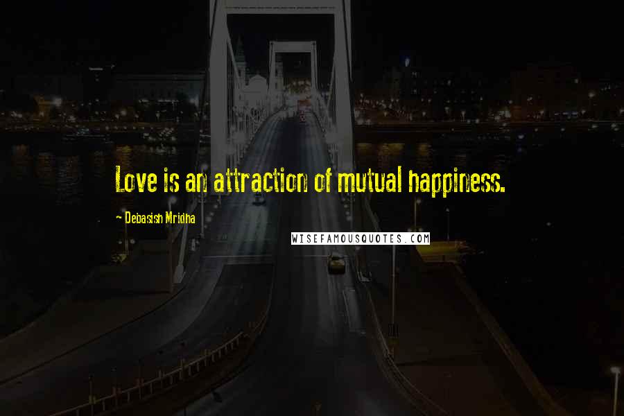 Debasish Mridha Quotes: Love is an attraction of mutual happiness.