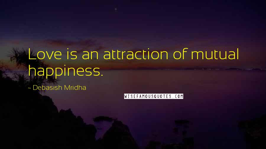 Debasish Mridha Quotes: Love is an attraction of mutual happiness.