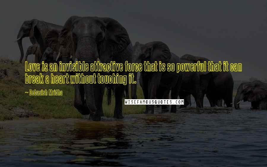 Debasish Mridha Quotes: Love is an invisible attractive force that is so powerful that it can break a heart without touching it.