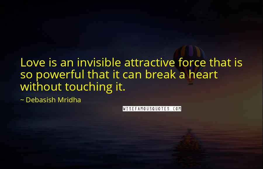 Debasish Mridha Quotes: Love is an invisible attractive force that is so powerful that it can break a heart without touching it.